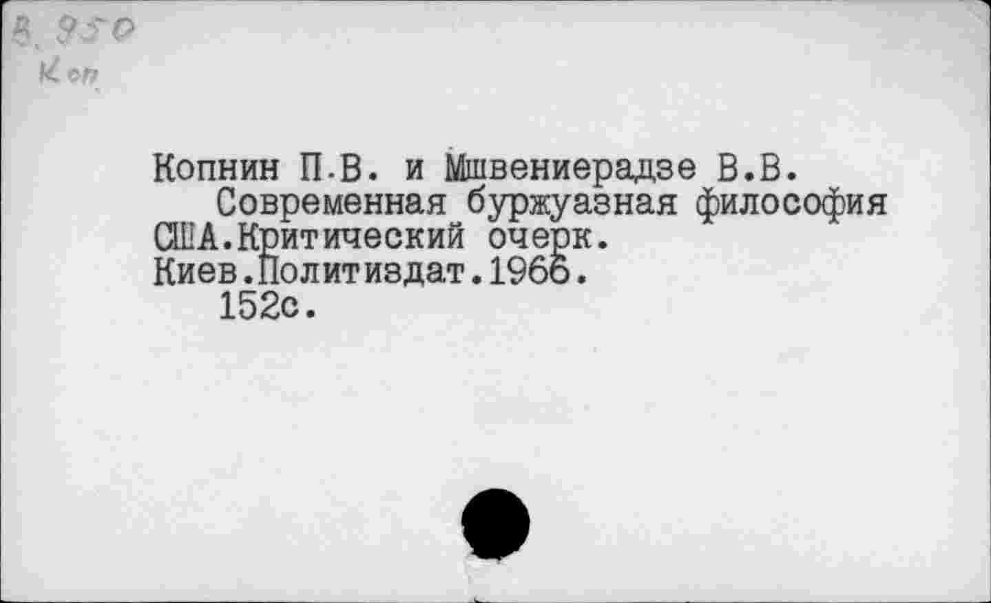 ﻿коп
Копнин П-В. и Мшвениерадзе В.В.
Современная буржуазная философия СЮ А.Критический очерк. Киев.Пол ит издат.1966.
152с.